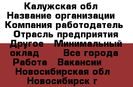 Калужская обл › Название организации ­ Компания-работодатель › Отрасль предприятия ­ Другое › Минимальный оклад ­ 1 - Все города Работа » Вакансии   . Новосибирская обл.,Новосибирск г.